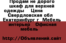 Продам не дорого шкаф для верхней одежды  › Цена ­ 2 000 - Свердловская обл., Екатеринбург г. Мебель, интерьер » Офисная мебель   